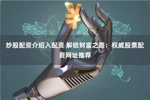 炒股配资介绍入配资 解锁财富之路:权威股票配资网址推荐