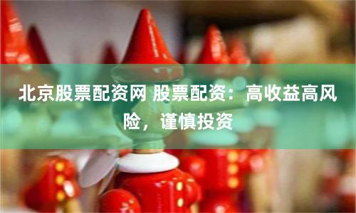 北京股票配资网 股票配资：高收益高风险，谨慎投资