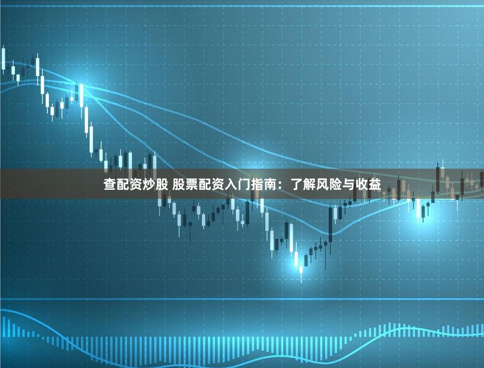 查配资炒股 股票配资入门指南：了解风险与收益