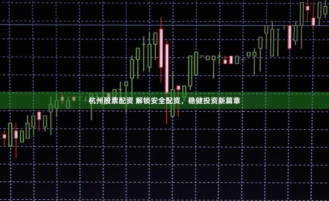 杭州股票配资 解锁安全配资，稳健投资新篇章