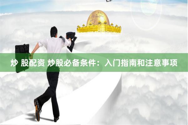 炒 股配资 炒股必备条件：入门指南和注意事项