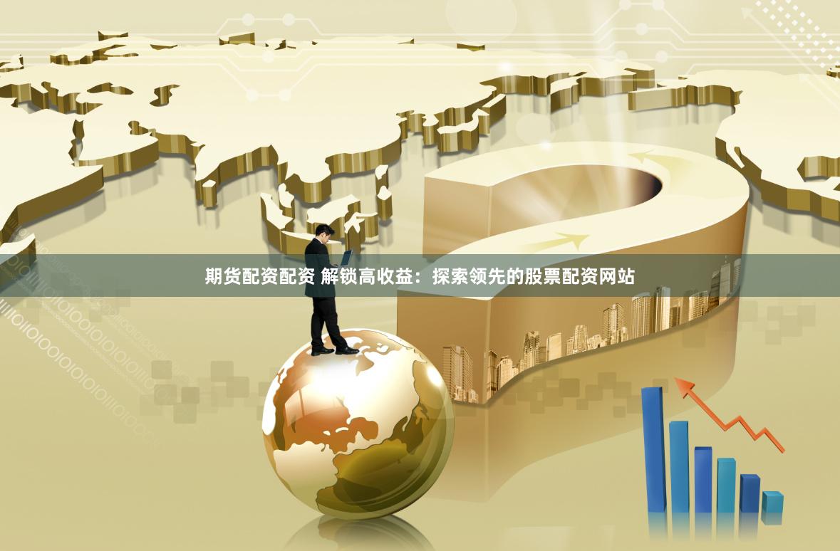 期货配资配资 解锁高收益：探索领先的股票配资网站