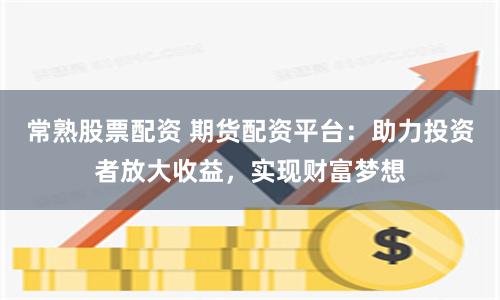 常熟股票配资 期货配资平台:助力投资者放大收益,实现财富梦想