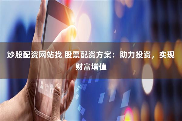 炒股配资网站找 股票配资方案：助力投资，实现财富增值