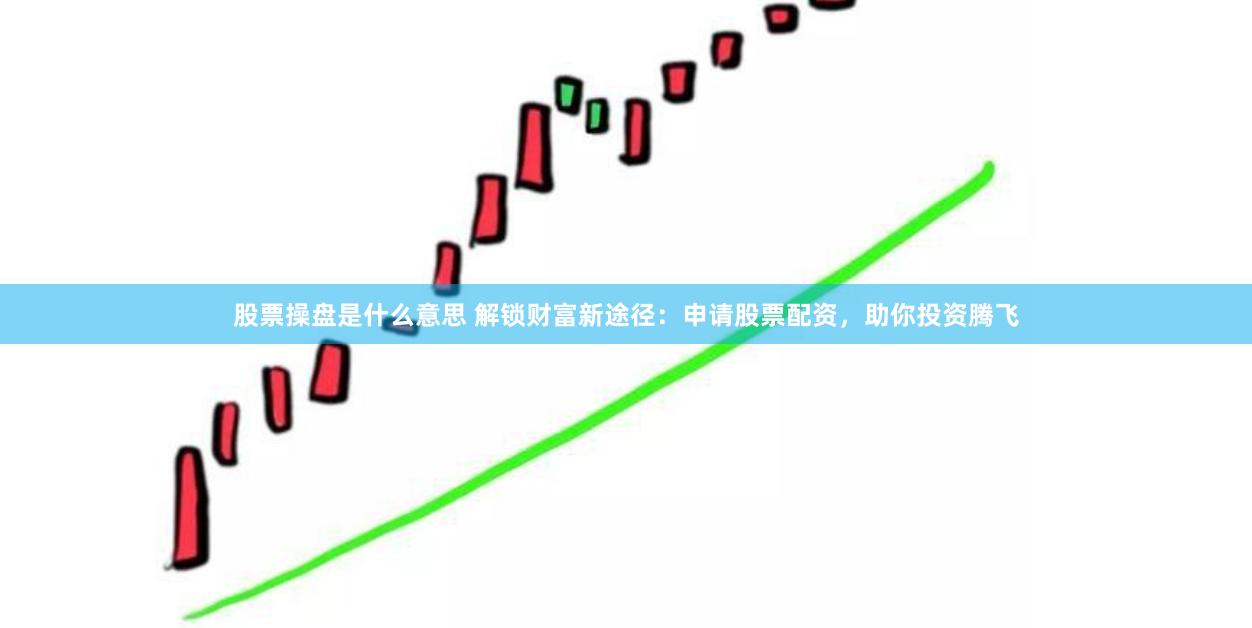 股票操盘是什么意思 解锁财富新途径：申请股票配资，助你投资腾飞