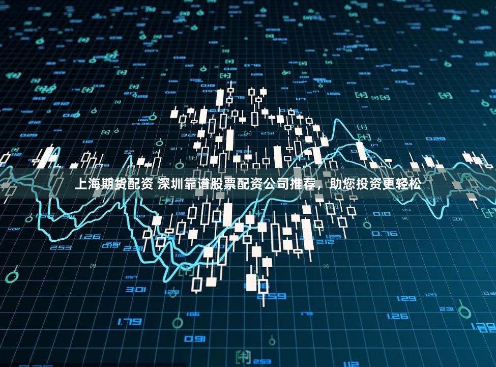 上海期货配资 深圳靠谱股票配资公司推荐，助您投资更轻松