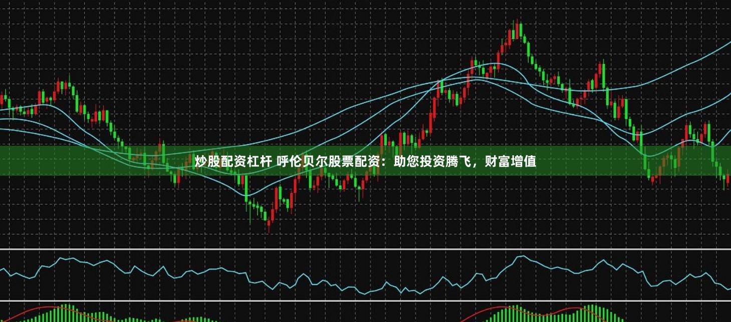 炒股配资杠杆 呼伦贝尔股票配资:助您投资腾飞,财富增值