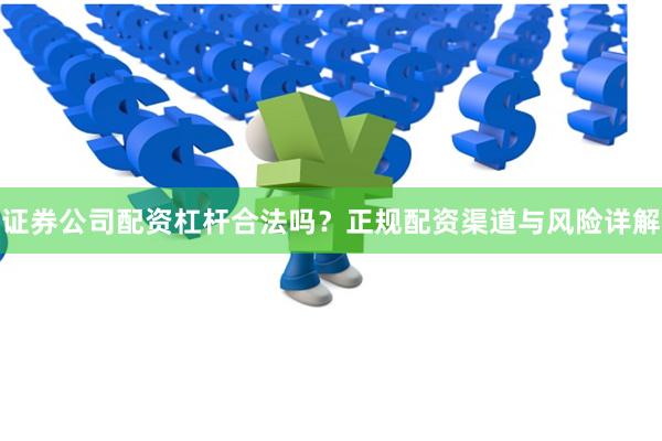 证券公司配资杠杆合法吗？正规配资渠道与风险详解