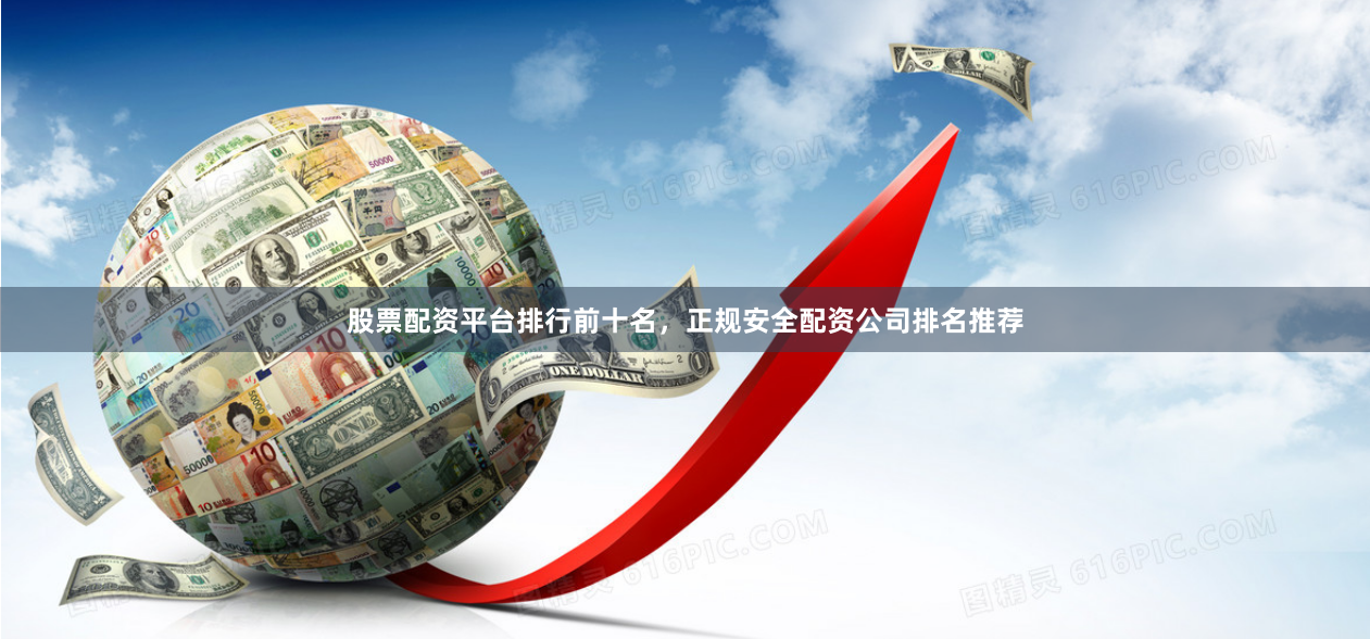 股票配资平台排行前十名，正规安全配资公司排名推荐