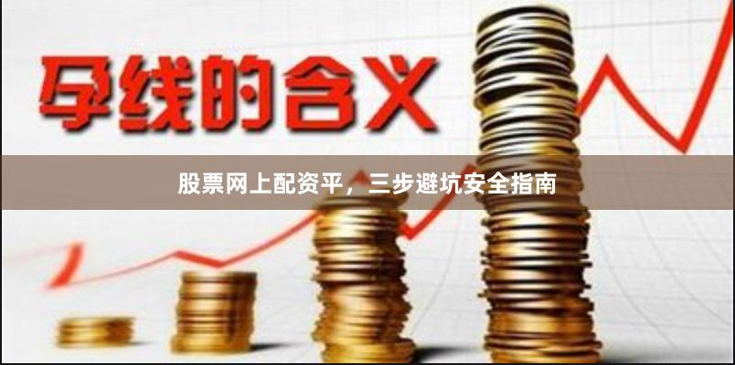 股票网上配资平，三步避坑安全指南