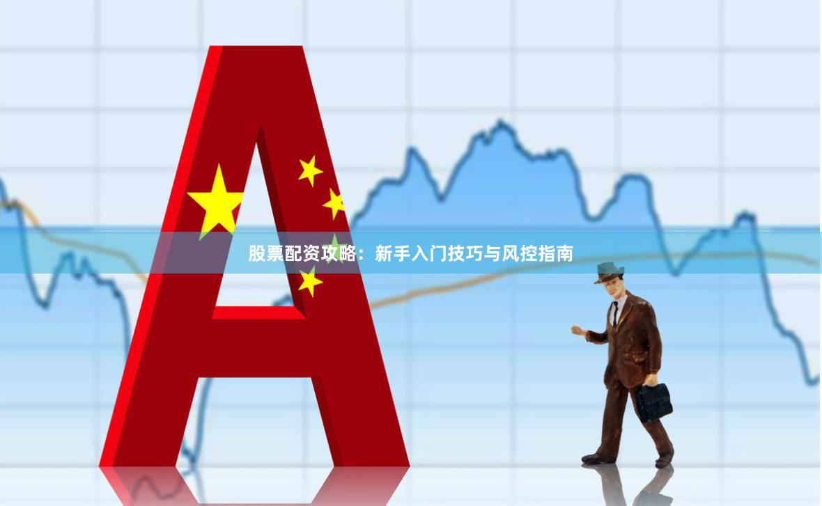 股票配资攻略：新手入门技巧与风控指南