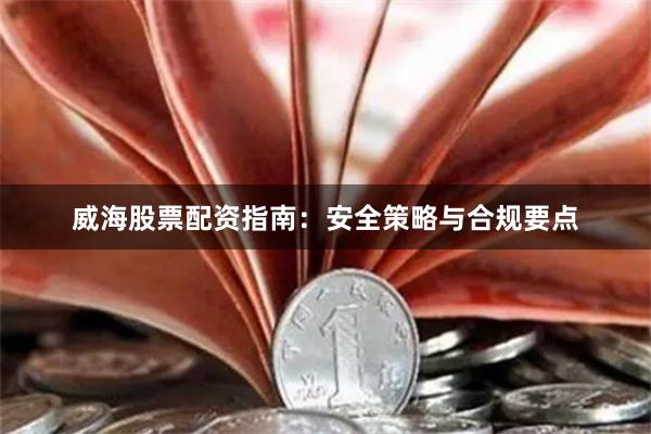 威海股票配资指南：安全策略与合规要点