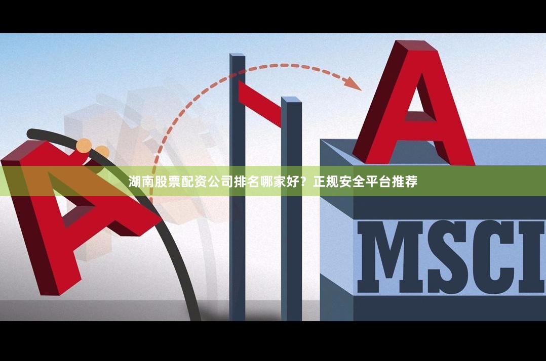 湖南股票配资公司排名哪家好？正规安全平台推荐