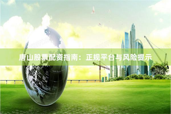 唐山股票配资指南:正规平台与风险提示