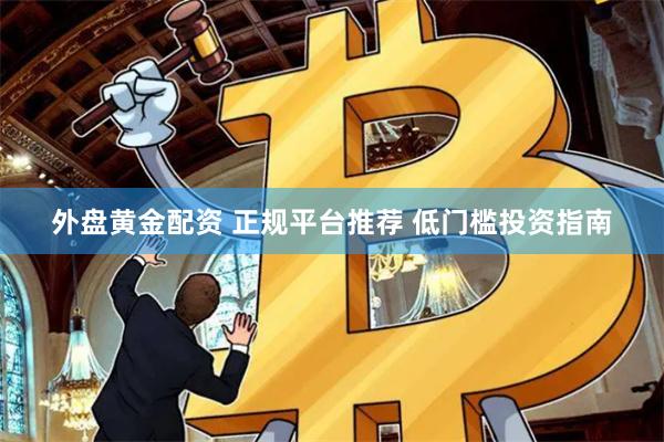 外盘黄金配资 正规平台推荐 低门槛投资指南