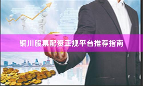 铜川股票配资正规平台推荐指南