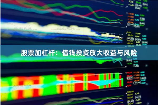 股票加杠杆：借钱投资放大收益与风险