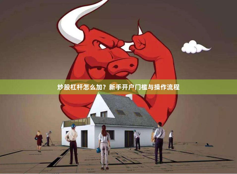 炒股杠杆怎么加？新手开户门槛与操作流程