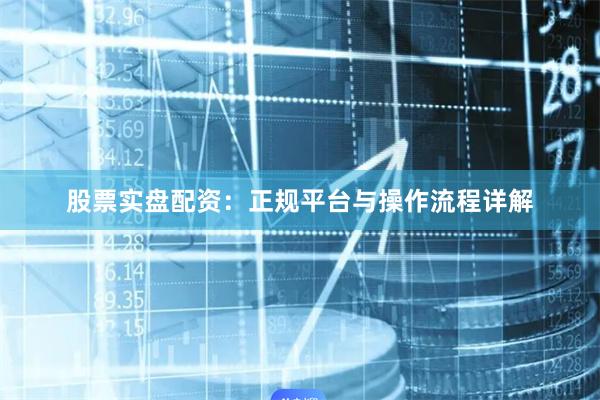 股票实盘配资:正规平台与操作流程详解