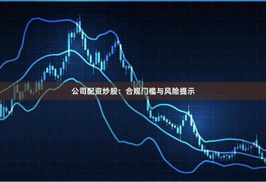 公司配资炒股：合规门槛与风险提示