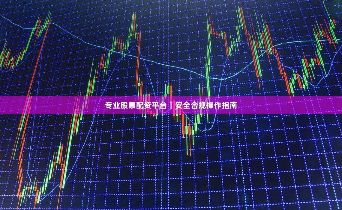 专业股票配资平台|安全合规操作指南
