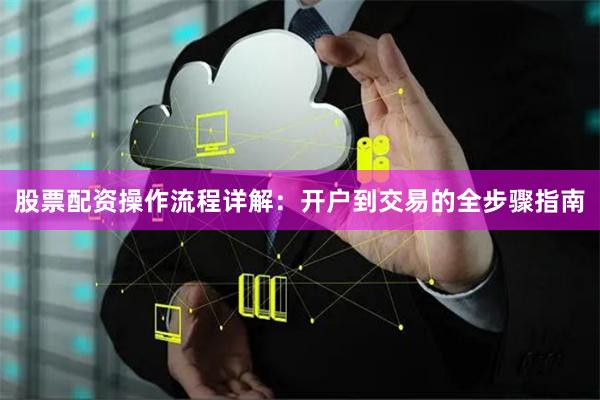 股票配资操作流程详解：开户到交易的全步骤指南