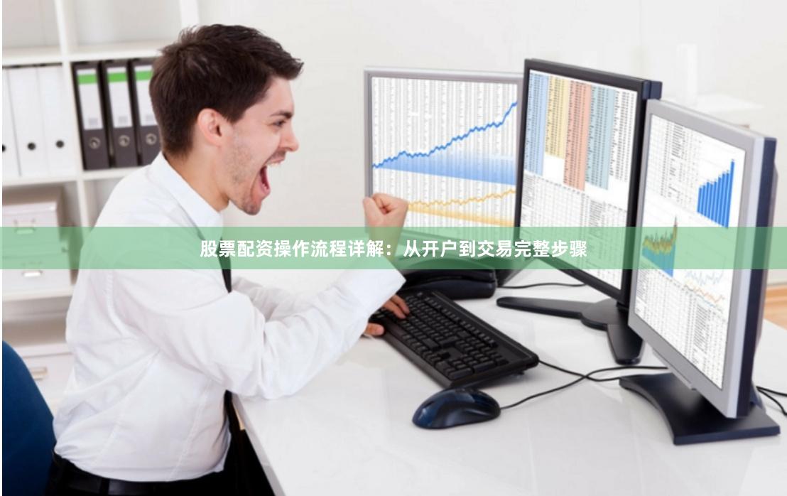股票配资操作流程详解：从开户到交易完整步骤