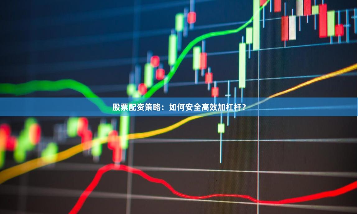 股票配资策略：如何安全高效加杠杆？