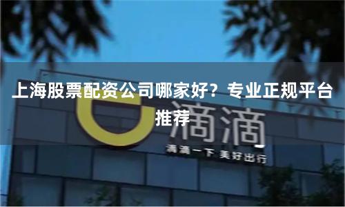 上海股票配资公司哪家好？专业正规平台推荐
