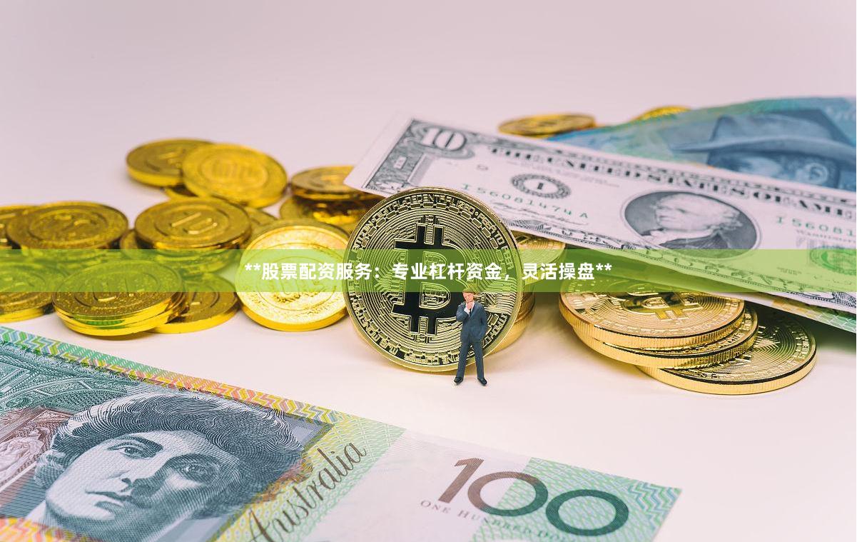 **股票配资服务：专业杠杆资金，灵活操盘**