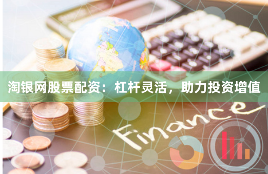 淘银网股票配资：杠杆灵活，助力投资增值