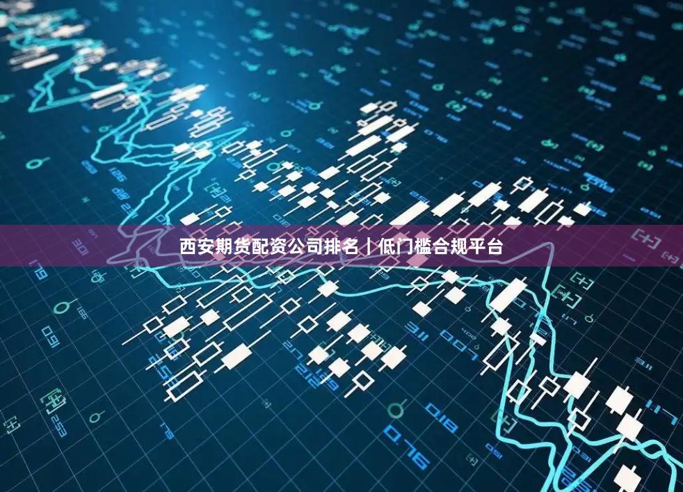 西安期货配资公司排名｜低门槛合规平台
