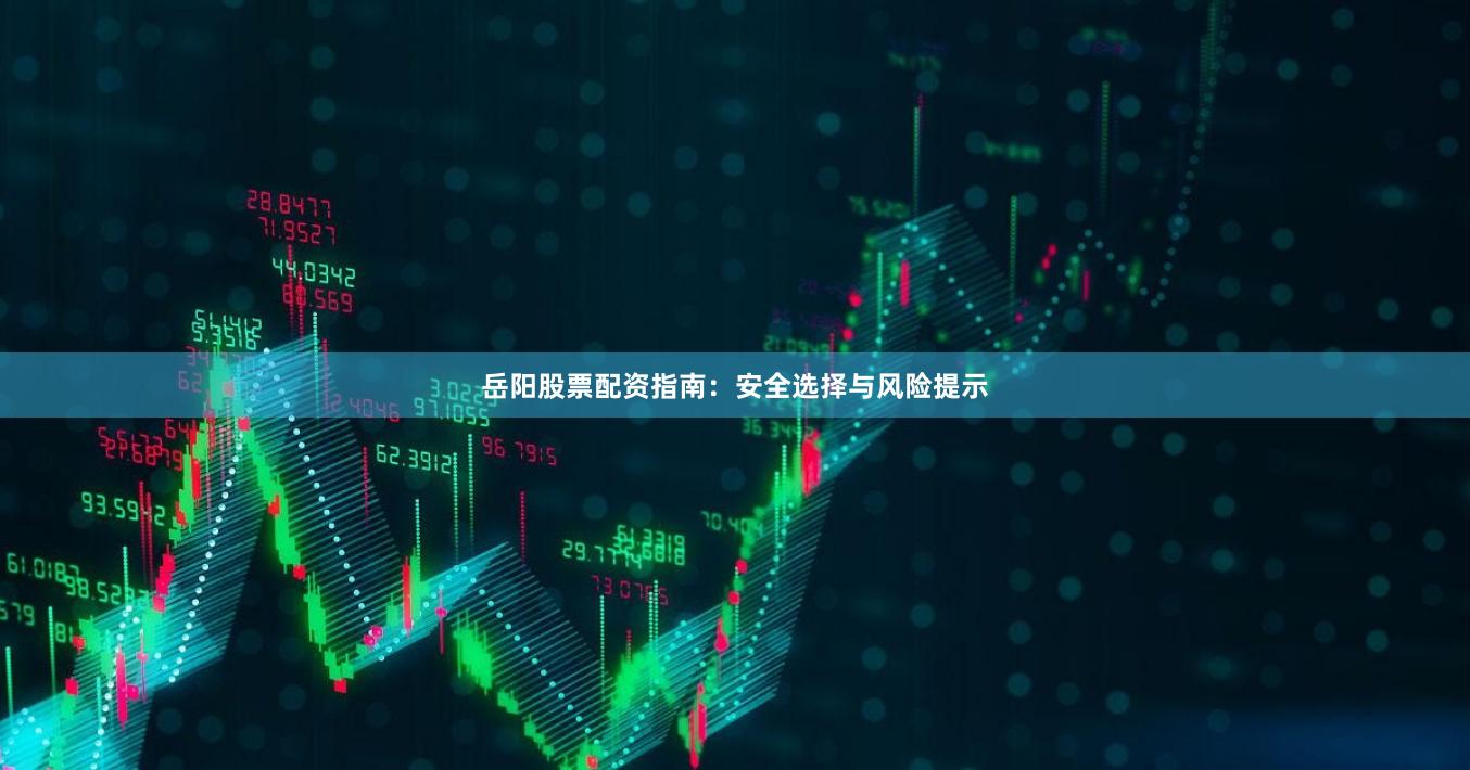 岳阳股票配资指南：安全选择与风险提示