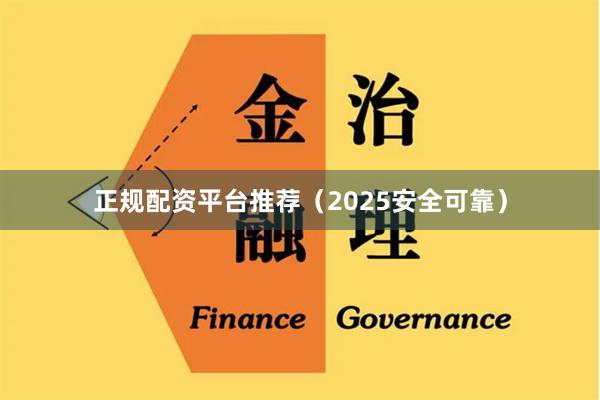 正规配资平台推荐（2025安全可靠）