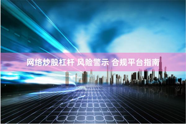 网络炒股杠杆 风险警示 合规平台指南