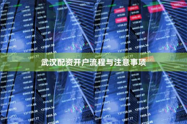 武汉配资开户流程与注意事项