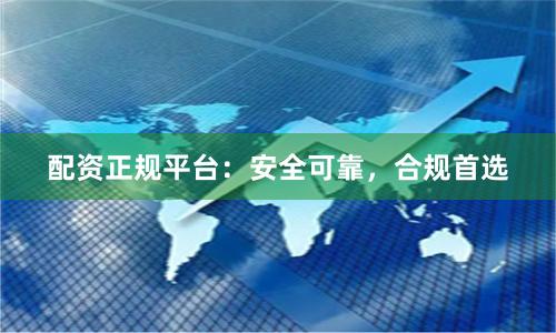 配资正规平台：安全可靠，合规首选