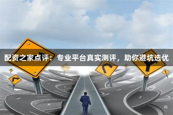 配资之家点评：专业平台真实测评，助你避坑选优