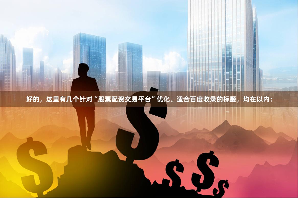 好的，这里有几个针对“股票配资交易平台”优化、适合百度收录的标题，均在以内：
