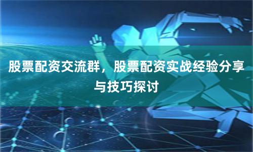 股票配资交流群，股票配资实战经验分享与技巧探讨