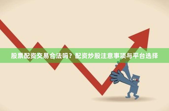 股票配资交易合法吗？配资炒股注意事项与平台选择