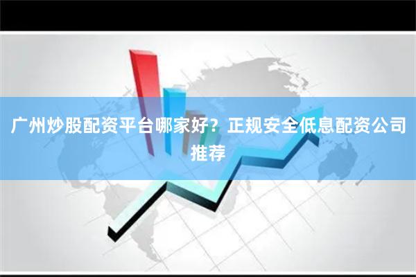 广州炒股配资平台哪家好？正规安全低息配资公司推荐