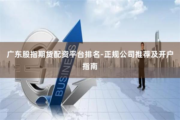 广东股指期货配资平台排名-正规公司推荐及开户指南