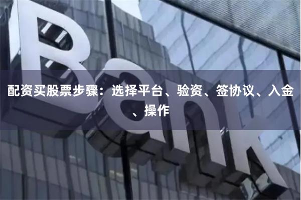 配资买股票步骤：选择平台、验资、签协议、入金、操作