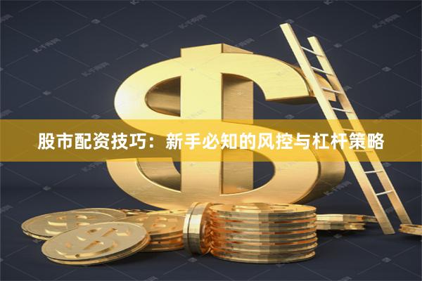 股市配资技巧：新手必知的风控与杠杆策略