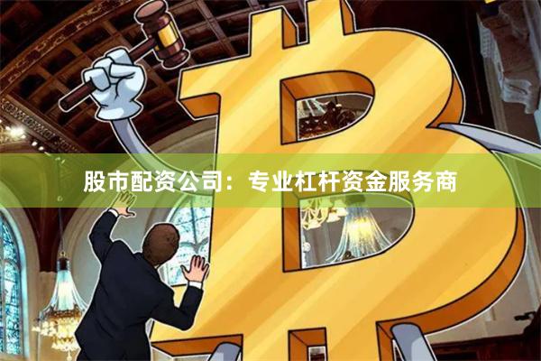 股市配资公司：专业杠杆资金服务商