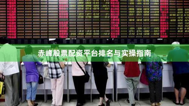 赤峰股票配资平台排名与实操指南