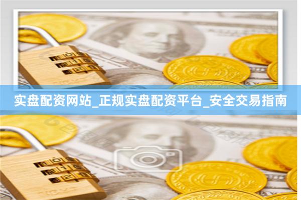 实盘配资网站_正规实盘配资平台_安全交易指南