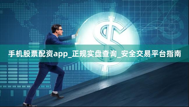 手机股票配资app_正规实盘查询_安全交易平台指南