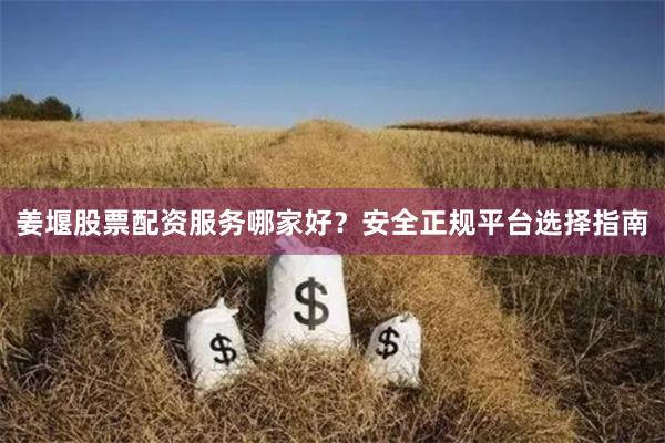 姜堰股票配资服务哪家好？安全正规平台选择指南
